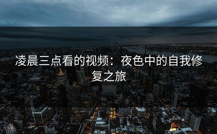 凌晨三点看的视频:夜色中的自我修复之旅