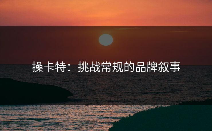 操卡特:挑战常规的品牌叙事