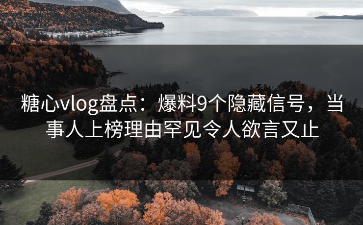 糖心vlog盘点：爆料9个隐藏信号，当事人上榜理由罕见令人欲言又止