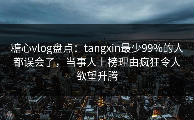 糖心vlog盘点：tangxin最少99%的人都误会了，当事人上榜理由疯狂令人欲望升腾