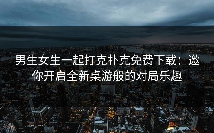 男生女生一起打克扑克免费下载：邀你开启全新桌游般的对局乐趣