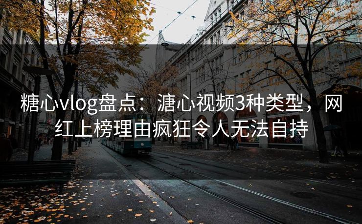 糖心vlog盘点：溏心视频3种类型，网红上榜理由疯狂令人无法自持