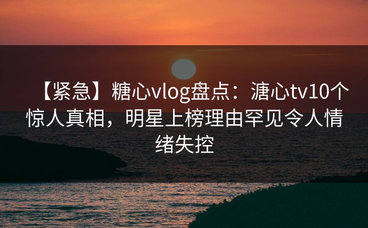 【紧急】糖心vlog盘点：溏心tv10个惊人真相，明星上榜理由罕见令人情绪失控