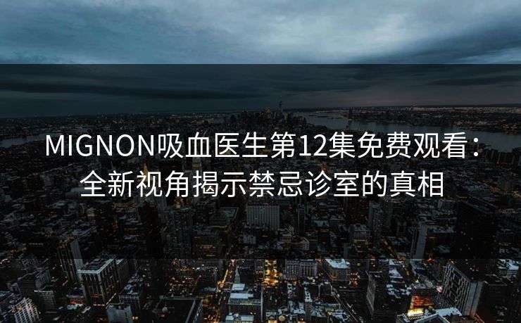 MIGNON吸血医生第12集免费观看:全新视角揭示禁忌诊室的真相 MIGNON吸血医生第12集免费观看:全新视角揭示禁忌诊室的真相