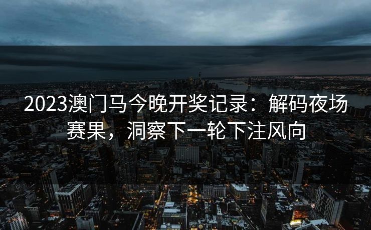 2023澳门马今晚开奖记录:解码夜场赛果,洞察下一轮下注风向