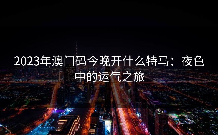 2023年澳门码今晚开什么特马:夜色中的运气之旅 2023年澳门码今晚开什么特马:夜色中的运气之旅