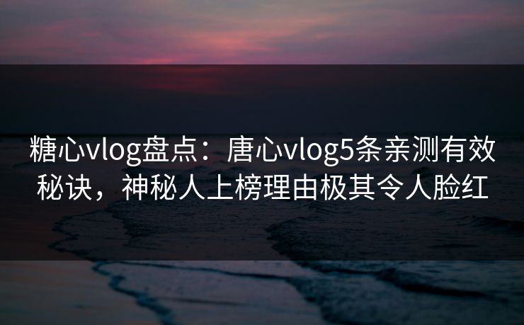 糖心vlog盘点：唐心vlog5条亲测有效秘诀，神秘人上榜理由极其令人脸红