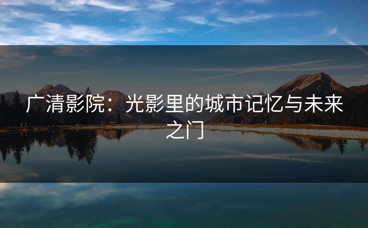 广清影院：光影里的城市记忆与未来之门