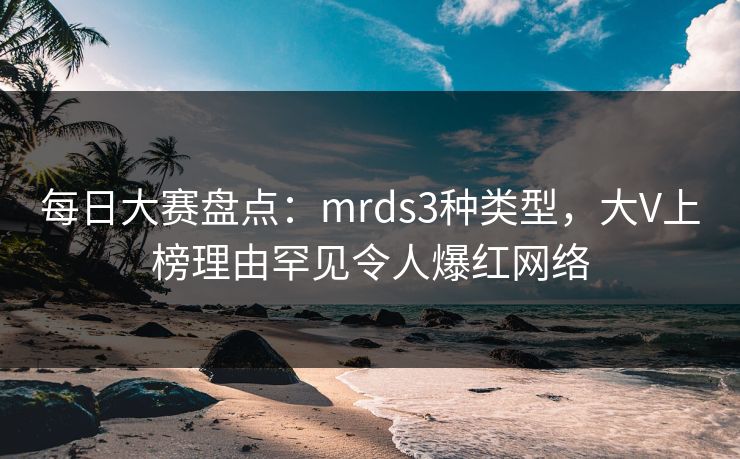 每日大赛盘点：mrds3种类型，大V上榜理由罕见令人爆红网络