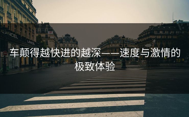 车颠得越快进的越深——速度与激情的极致体验