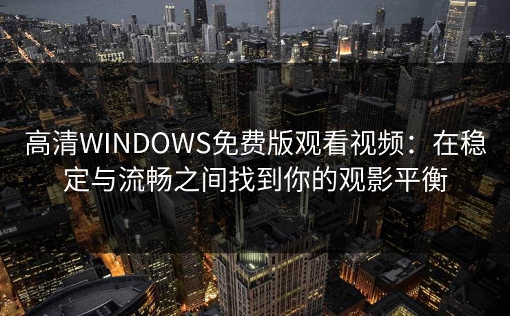 高清WINDOWS免费版观看视频：在稳定与流畅之间找到你的观影平衡