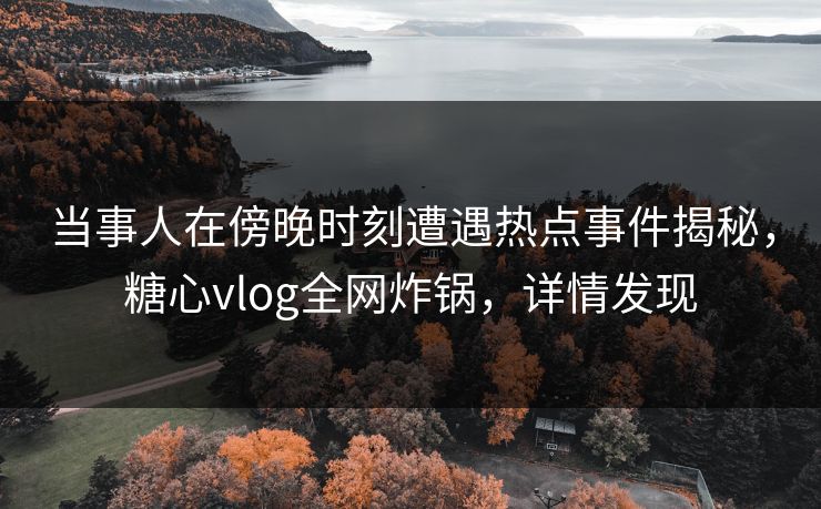 当事人在傍晚时刻遭遇热点事件揭秘,糖心vlog全网炸锅,详情发现 当事人在傍晚时刻遭遇热点事件揭秘,糖心vlog全网炸锅,详情发现
