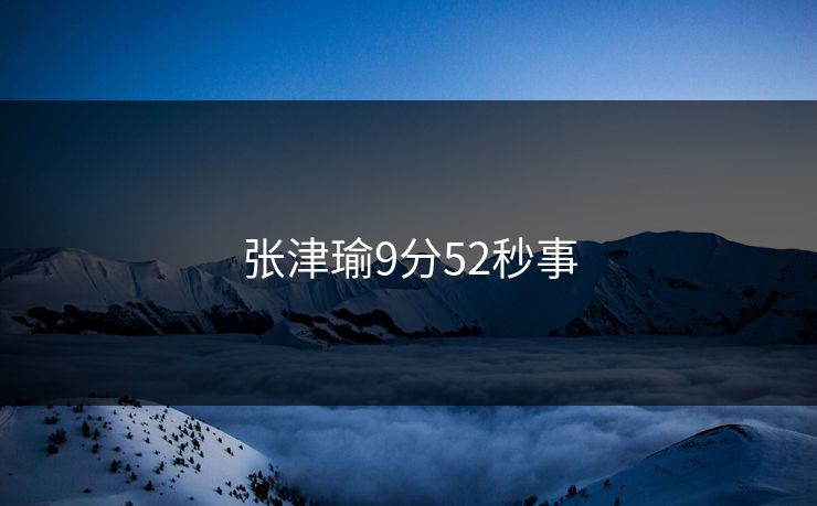 张津瑜9分52秒事 张津瑜9分52秒事