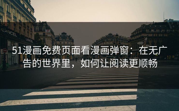 51漫画免费页面看漫画弹窗：在无广告的世界里，如何让阅读更顺畅