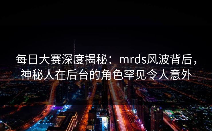 每日大赛深度揭秘：mrds风波背后，神秘人在后台的角色罕见令人意外