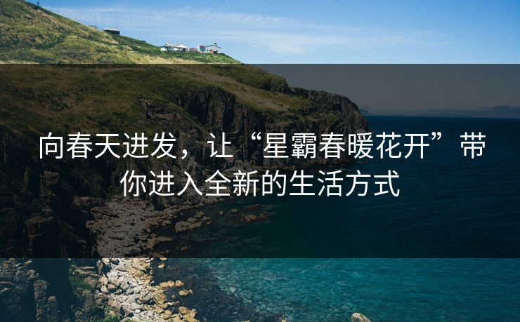 向春天进发，让“星霸春暖花开”带你进入全新的生活方式