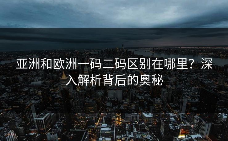 亚洲和欧洲一码二码区别在哪里？深入解析背后的奥秘