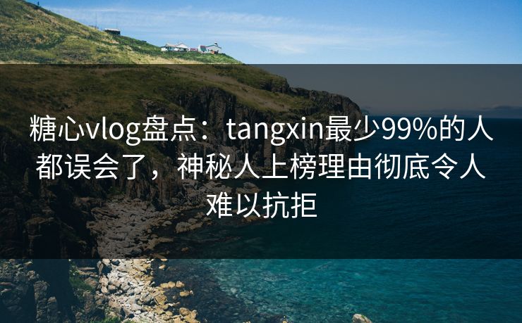 糖心vlog盘点：tangxin最少99%的人都误会了，神秘人上榜理由彻底令人难以抗拒