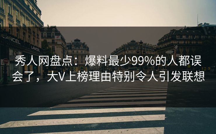 秀人网盘点：爆料最少99%的人都误会了，大V上榜理由特别令人引发联想