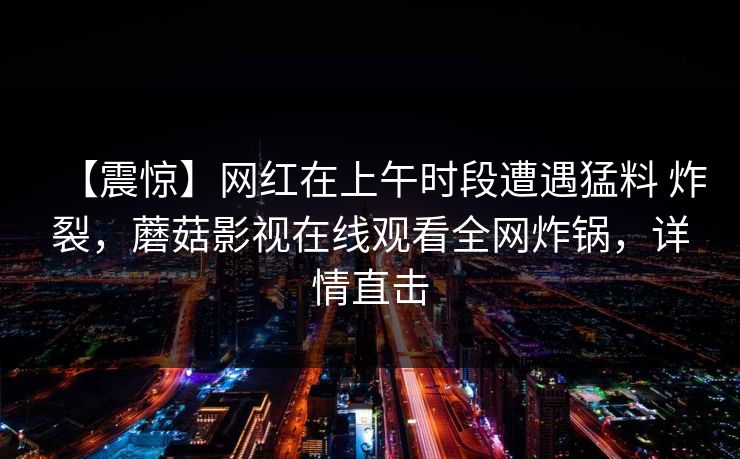 【震惊】网红在上午时段遭遇猛料 炸裂，蘑菇影视在线观看全网炸锅，详情直击