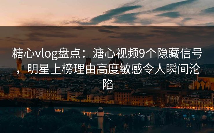 糖心vlog盘点：溏心视频9个隐藏信号，明星上榜理由高度敏感令人瞬间沦陷