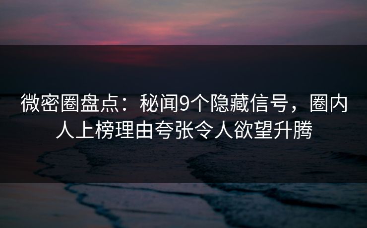 微密圈盘点：秘闻9个隐藏信号，圈内人上榜理由夸张令人欲望升腾