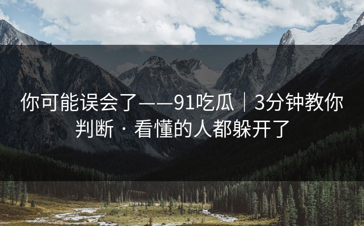 你可能误会了——91吃瓜｜3分钟教你判断 · 看懂的人都躲开了