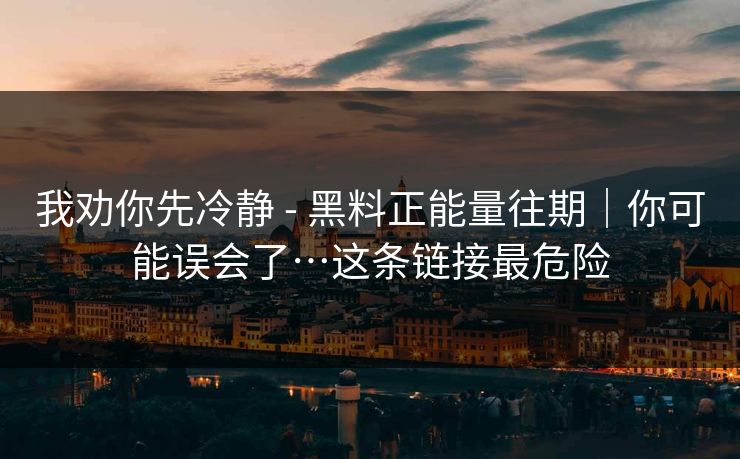 我劝你先冷静 - 黑料正能量往期｜你可能误会了…这条链接最危险