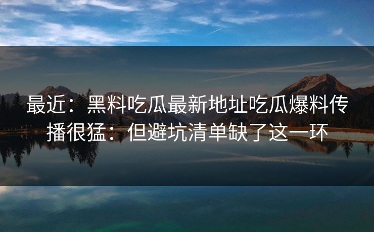 最近：黑料吃瓜最新地址吃瓜爆料传播很猛：但避坑清单缺了这一环