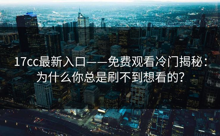 17cc最新入口——免费观看冷门揭秘：为什么你总是刷不到想看的？