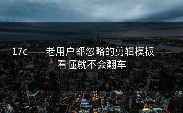 17c——老用户都忽略的剪辑模板——看懂就不会翻车