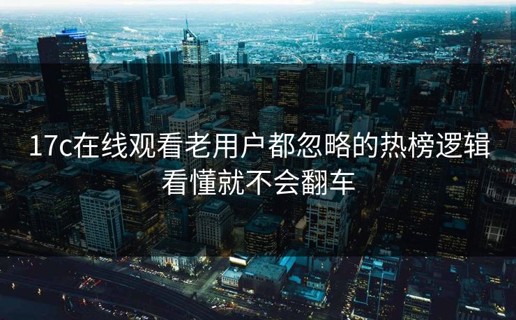 17c在线观看老用户都忽略的热榜逻辑看懂就不会翻车