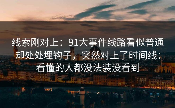 线索刚对上：91大事件线路看似普通却处处埋钩子，突然对上了时间线：看懂的人都没法装没看到