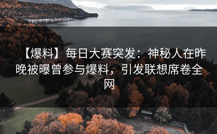 【爆料】每日大赛突发：神秘人在昨晚被曝曾参与爆料，引发联想席卷全网