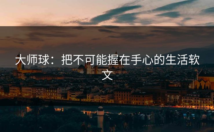 大师球：把不可能握在手心的生活软文