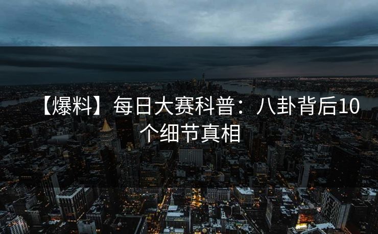 【爆料】每日大赛科普：八卦背后10个细节真相