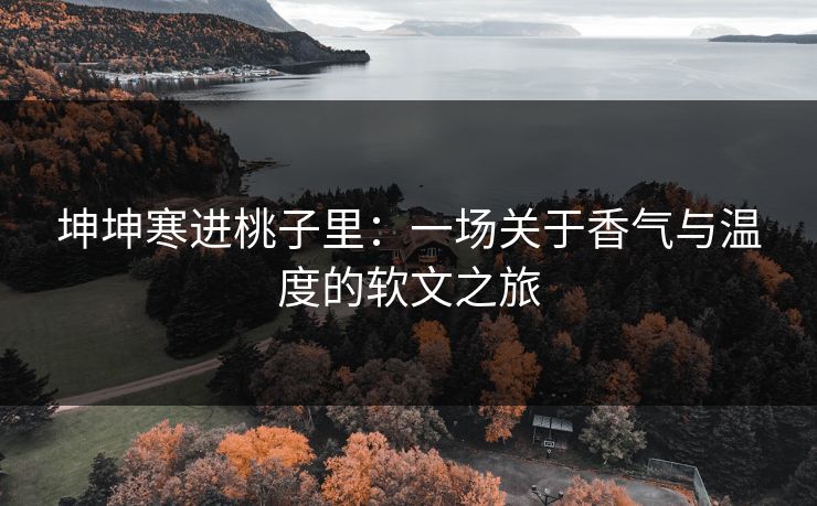 坤坤寒进桃子里:一场关于香气与温度的软文之旅