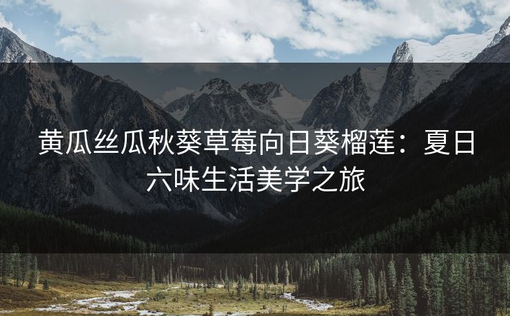 黄瓜丝瓜秋葵草莓向日葵榴莲:夏日六味生活美学之旅 黄瓜丝瓜秋葵草莓向日葵榴莲:夏日六味生活美学之旅