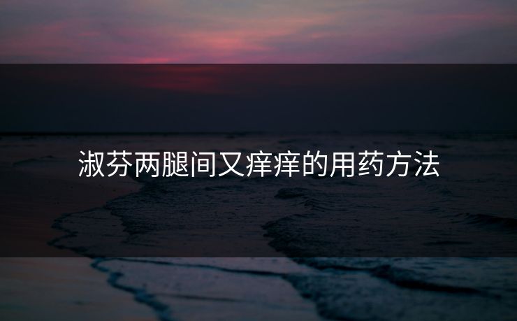 淑芬两腿间又痒痒的用药方法 淑芬两腿间又痒痒的用药方法