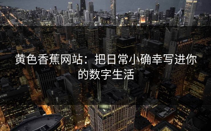 黄色香蕉网站：把日常小确幸写进你的数字生活