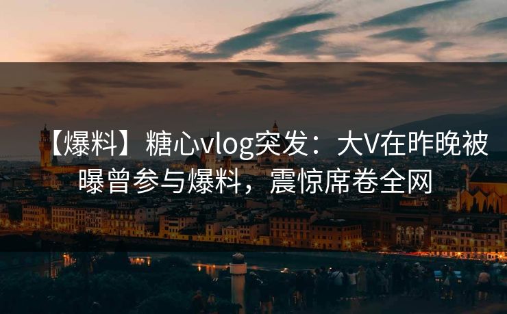 【爆料】糖心vlog突发:大V在昨晚被曝曾参与爆料,震惊席卷全网