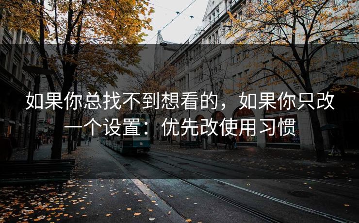 如果你总找不到想看的,如果你只改一个设置:优先改使用习惯